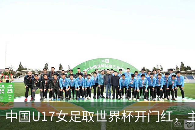 中国U17女足取世界杯开门红，主教练马晓旭刚获亚洲年度最佳女子教练提名，同组美国队17球大胜创新纪录