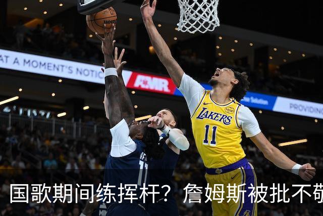国歌期间练挥杆？詹姆斯被批不敬，本人未回应