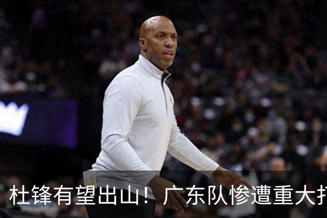 杜锋有望出山！广东队惨遭重大打击，男篮主力中锋将被送走？