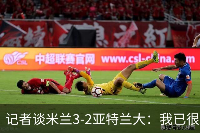 记者谈米兰3-2亚特兰大：我已很久没见过表现如此出色的米兰